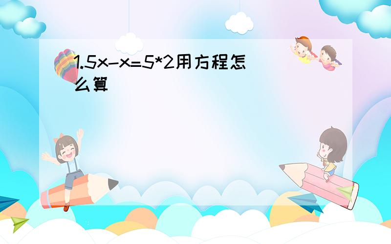 1.5x-x=5*2用方程怎么算