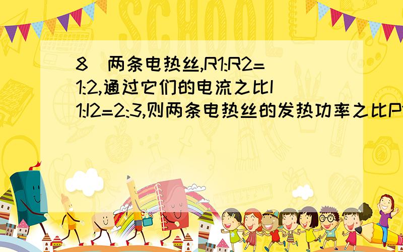 8．两条电热丝,R1:R2=1:2,通过它们的电流之比I1:I2=2:3,则两条电热丝的发热功率之比P1:P2 (　C　)A．1:3　　　　 B．3:1　　　　　 C．2:9　　　　 D．9:2