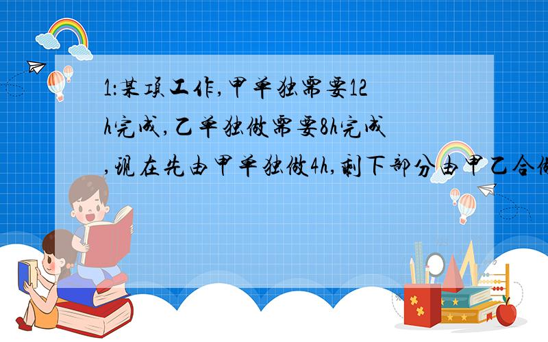 1：某项工作,甲单独需要12h完成,乙单独做需要8h完成,现在先由甲单独做4h,剩下部分由甲乙合做一段时间后,乙在单独做2h完成任务,甲乙合作时间多长时间?2：周末小明与小亮相约去体育馆打球,