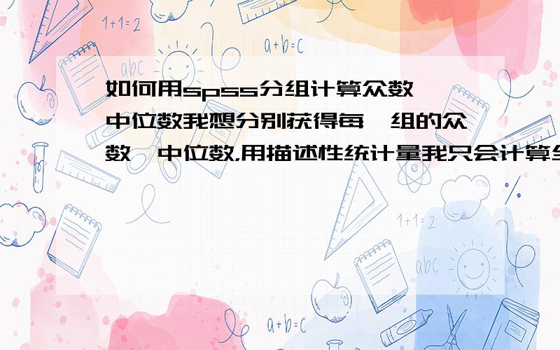 如何用spss分组计算众数、中位数我想分别获得每一组的众数、中位数，用描述性统计量我只会计算全部的，不过没别的答案还是采纳这个吧