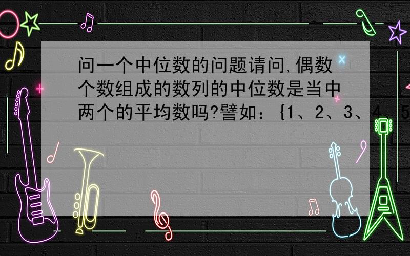 问一个中位数的问题请问,偶数个数组成的数列的中位数是当中两个的平均数吗?譬如：{1、2、3、4、5、6、7、8}中位数是(4+5)/2=4.