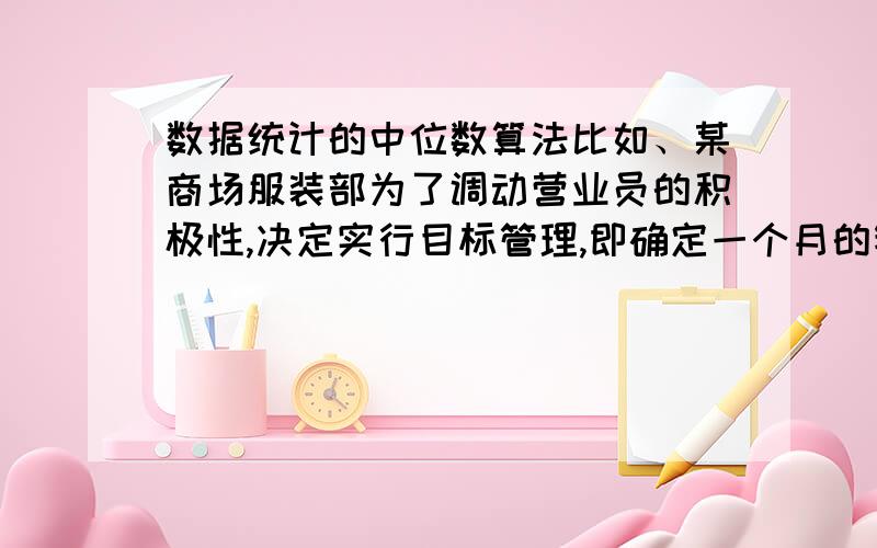 数据统计的中位数算法比如、某商场服装部为了调动营业员的积极性,决定实行目标管理,即确定一个月的销售目标,根据目标完成的情况对营业员进行适当的奖惩．为了确定一个适当的目标,商