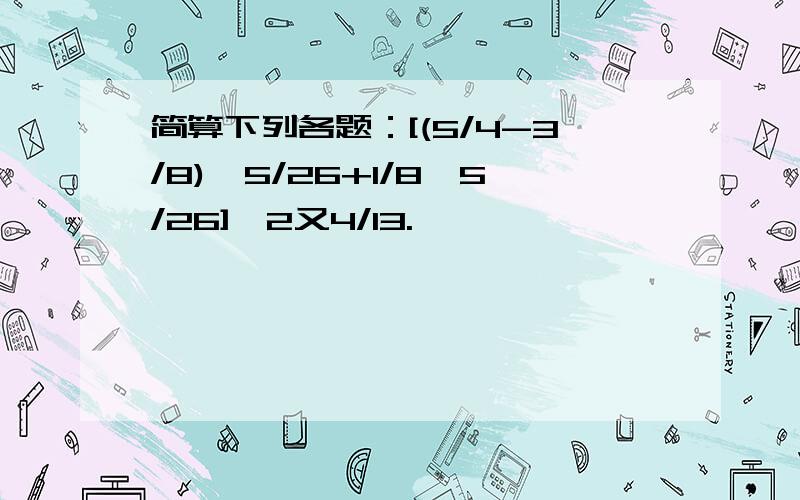 简算下列各题：[(5/4-3/8)×5/26+1/8×5/26]÷2又4/13.