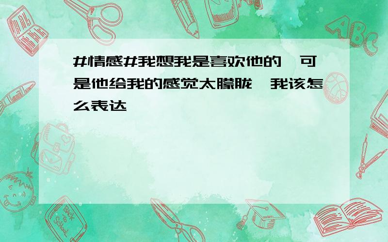 #情感#我想我是喜欢他的,可是他给我的感觉太朦胧,我该怎么表达