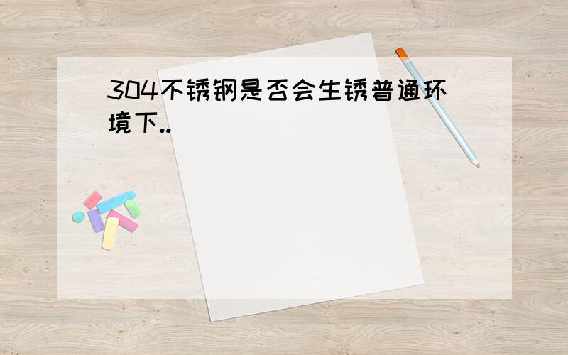 304不锈钢是否会生锈普通环境下..