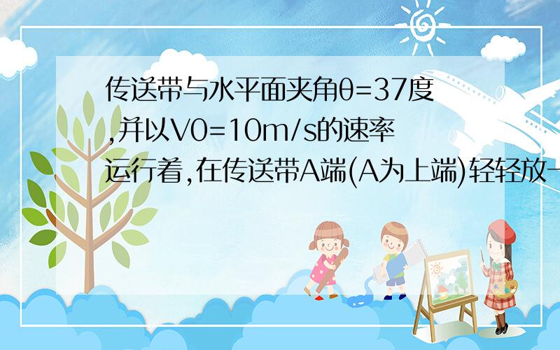 传送带与水平面夹角θ=37度,并以V0=10m/s的速率运行着,在传送带A端(A为上端)轻轻放一小物体.若已知该物体与传送带之间的动摩擦因数为μ=0.5,传送带A到B(低端)距离为S=16m,g取10m/s∧2.求小物体从A