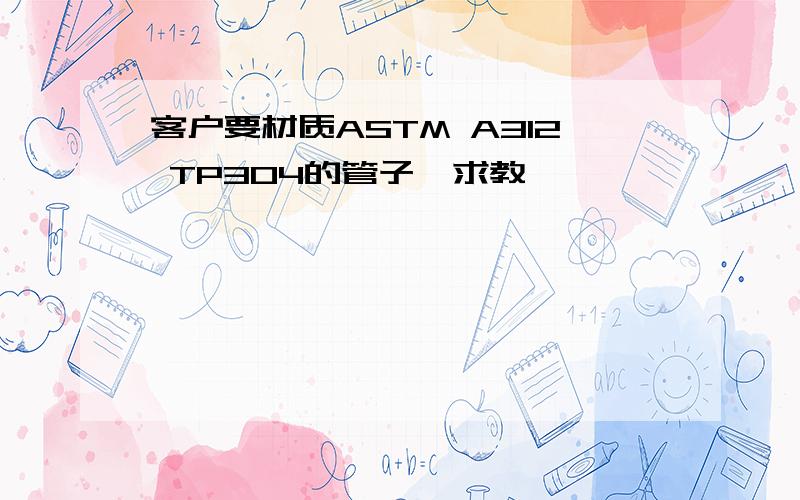 客户要材质ASTM A312 TP304的管子,求教