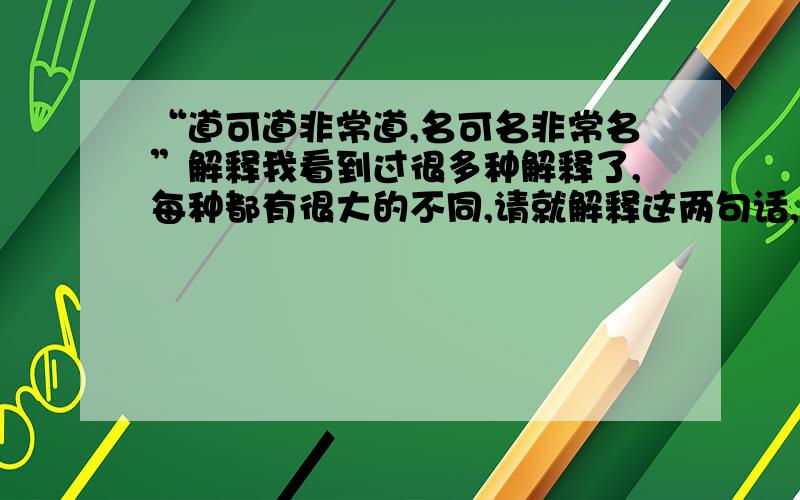 “道可道非常道,名可名非常名”解释我看到过很多种解释了,每种都有很大的不同,请就解释这两句话,不要逐字解释了.