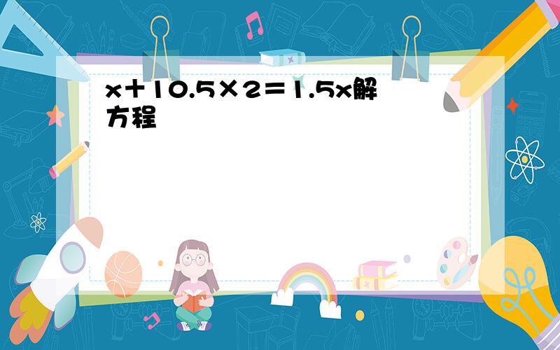 x＋10.5×2＝1.5x解方程