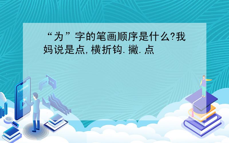 “为”字的笔画顺序是什么?我妈说是点,横折钩.撇.点