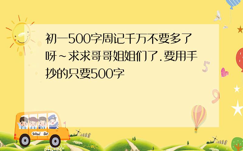 初一500字周记千万不要多了呀~求求哥哥姐姐们了.要用手抄的只要500字