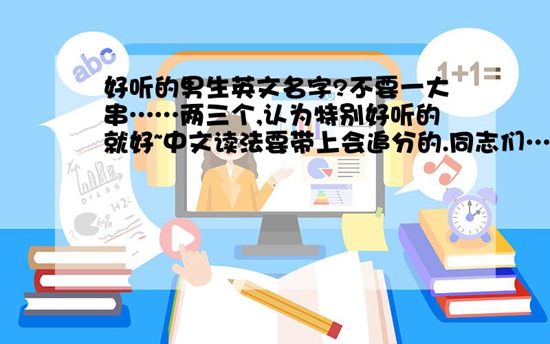 好听的男生英文名字?不要一大串……两三个,认为特别好听的就好~中文读法要带上会追分的.同志们……英文,英文……