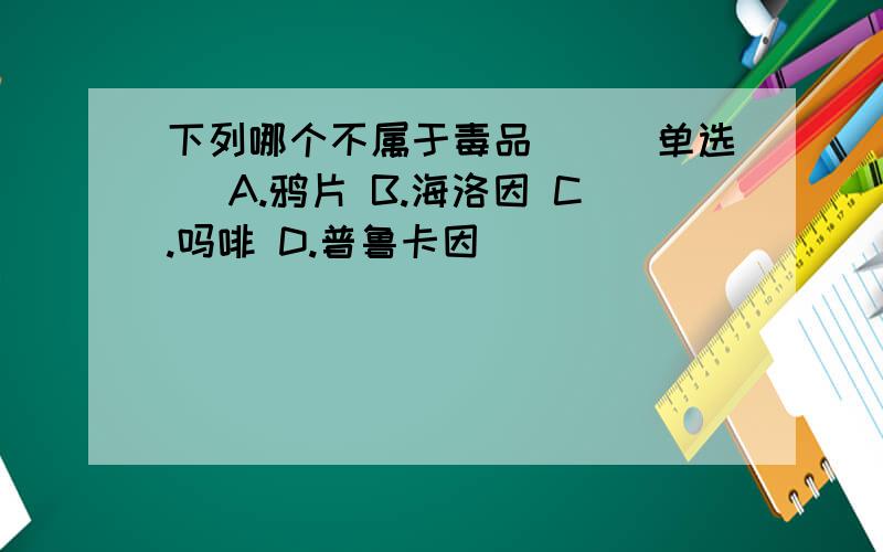 下列哪个不属于毒品()(单选) A.鸦片 B.海洛因 C.吗啡 D.普鲁卡因