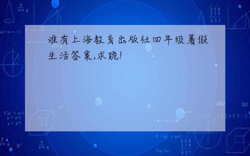 谁有上海教育出版社四年级暑假生活答案,求跪!