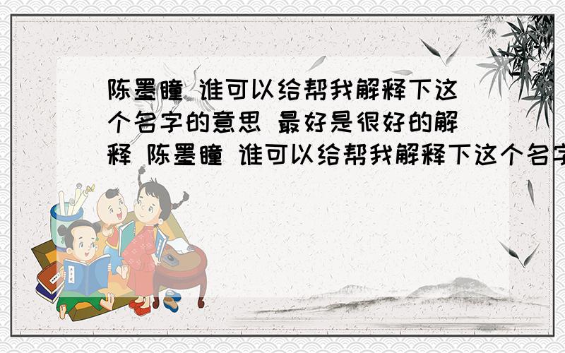 陈墨瞳 谁可以给帮我解释下这个名字的意思 最好是很好的解释 陈墨瞳 谁可以给帮我解释下这个名字的意思 最好是很好的解释