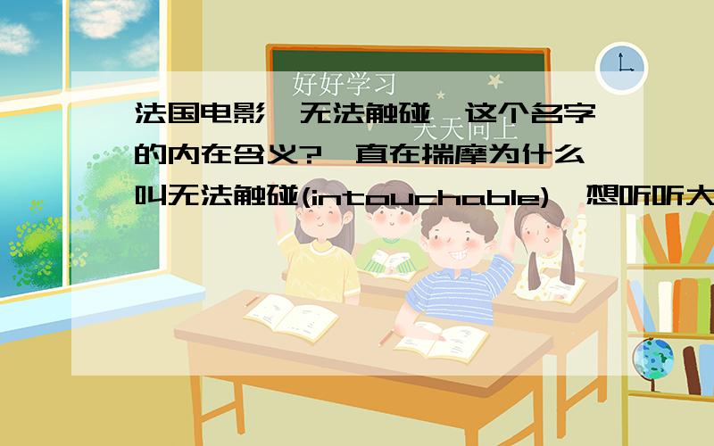 法国电影《无法触碰》这个名字的内在含义?一直在揣摩为什么叫无法触碰(intouchable),想听听大家是怎么理解的?ps.电影我已经看过了.谈谈你们自己的理解吧 :)