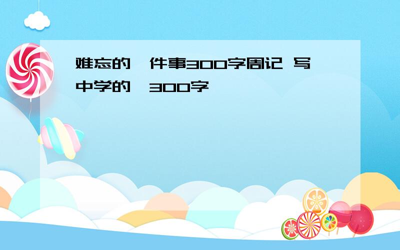 难忘的一件事300字周记 写中学的,300字