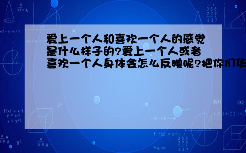 爱上一个人和喜欢一个人的感觉是什么样子的?爱上一个人或者喜欢一个人身体会怎么反映呢?把你们华丽丽的语言不用客气,尽管砸过来把~谢咯