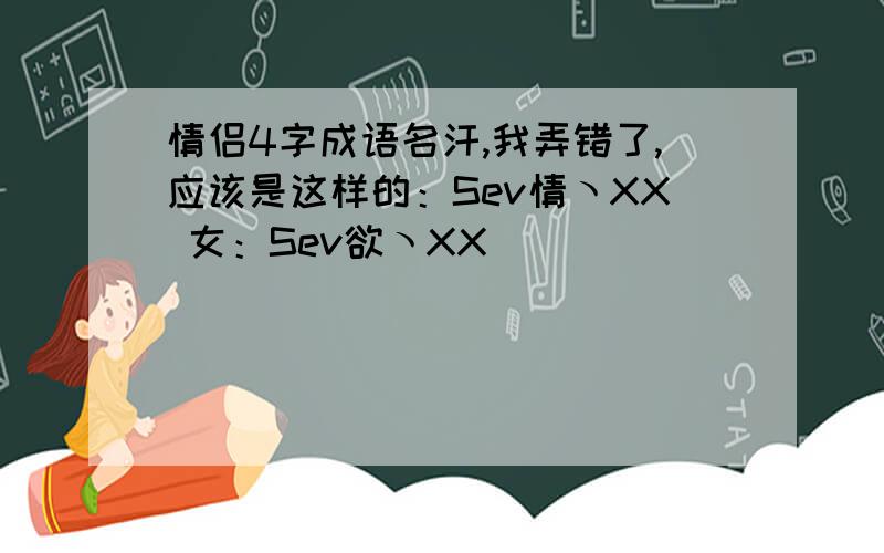 情侣4字成语名汗,我弄错了,应该是这样的：Sev情ヽXX 女：Sev欲ヽXX