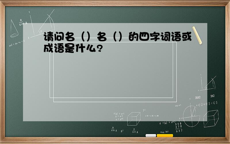 请问名（）名（）的四字词语或成语是什么?