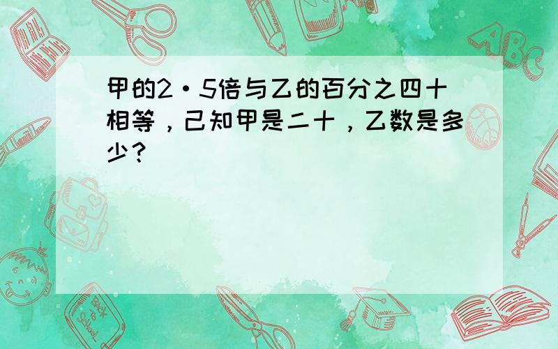 甲的2·5倍与乙的百分之四十相等，己知甲是二十，乙数是多少？