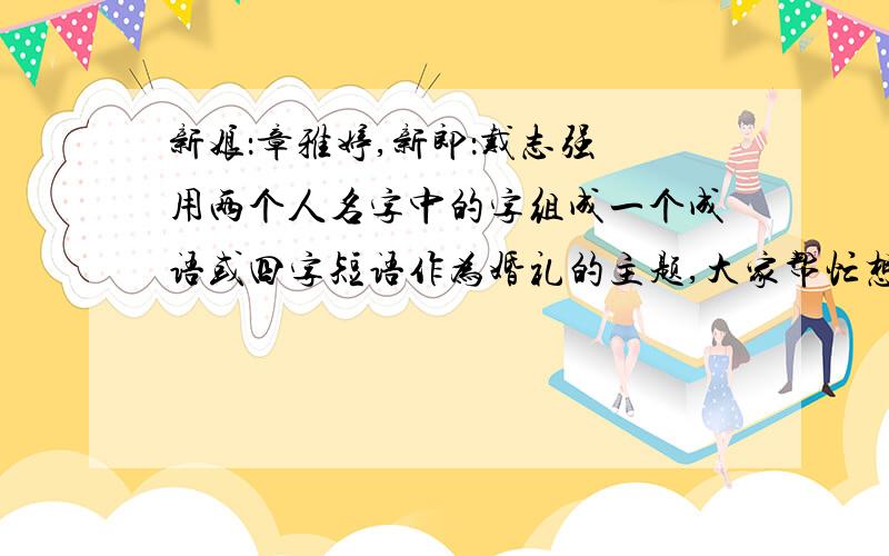 新娘：章雅婷,新郎：戴志强 用两个人名字中的字组成一个成语或四字短语作为婚礼的主题,大家帮忙想一想新娘：章雅婷,新郎：戴志强用两个人名字中的字组成一个成语或四字短语作为婚礼