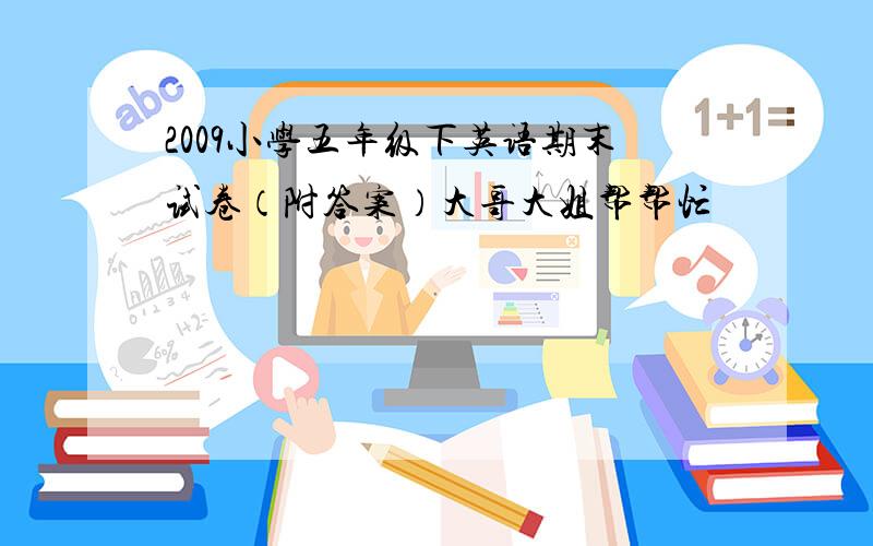 2009小学五年级下英语期末试卷（附答案）大哥大姐帮帮忙