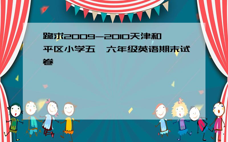 跪求2009-2010天津和平区小学五、六年级英语期末试卷