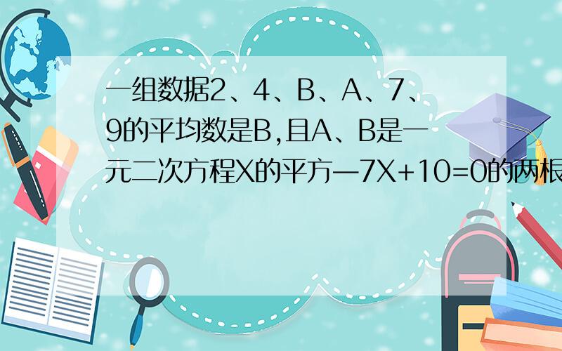 一组数据2、4、B、A、7、9的平均数是B,且A、B是一元二次方程X的平方—7X+10=0的两根,则这组数据的中位数和众数分别是多少?