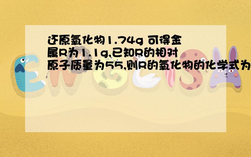 还原氧化物1.74g 可得金属R为1.1g,已知R的相对原子质量为55,则R的氧化物的化学式为?RO2)