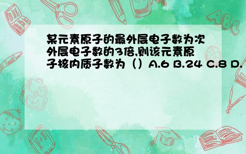 某元素原子的最外层电子数为次外层电子数的3倍,则该元素原子核内质子数为（）A.6 B.24 C.8 D.10