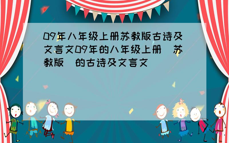 09年八年级上册苏教版古诗及文言文09年的八年级上册（苏教版）的古诗及文言文