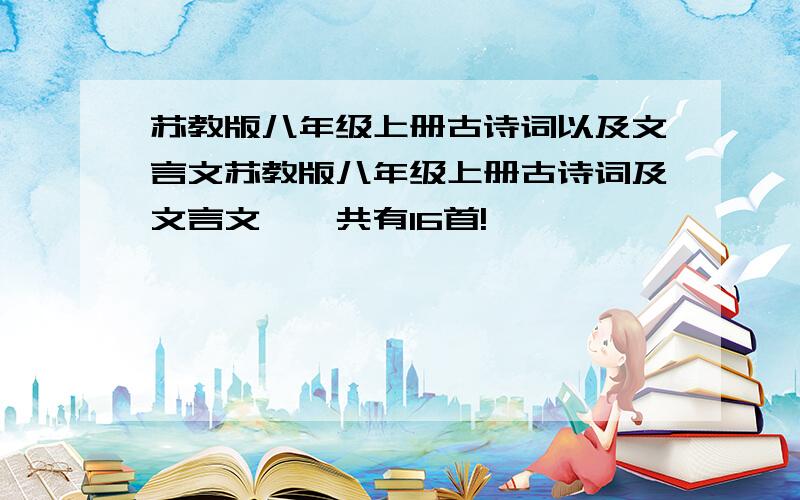 苏教版八年级上册古诗词以及文言文苏教版八年级上册古诗词及文言文,一共有16首!