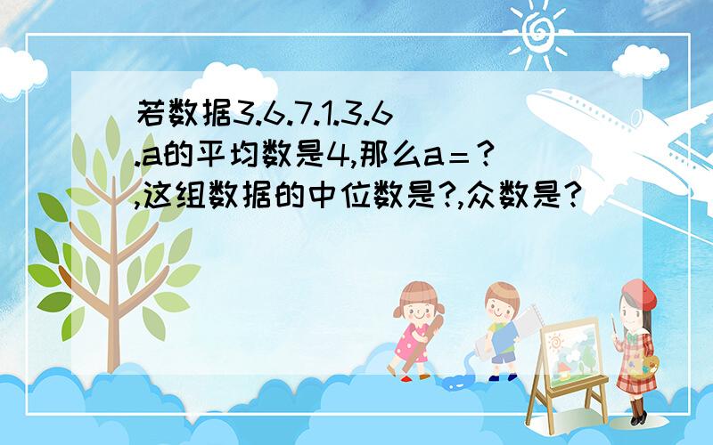 若数据3.6.7.1.3.6.a的平均数是4,那么a＝?,这组数据的中位数是?,众数是?