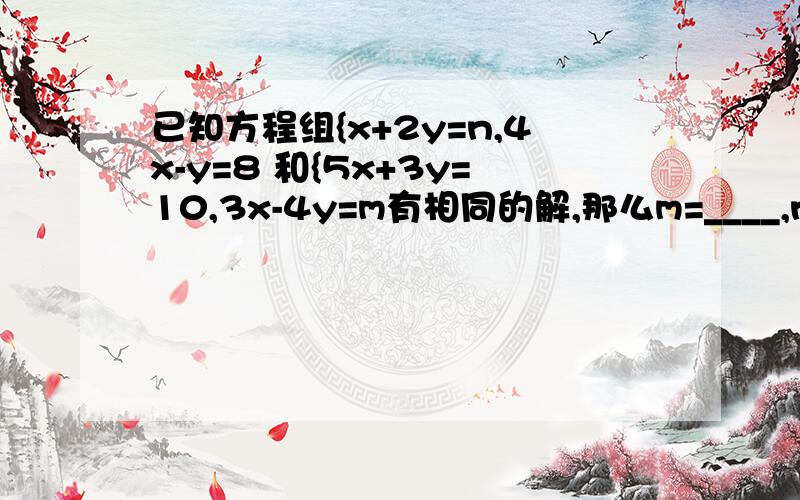 已知方程组{x+2y=n,4x-y=8 和{5x+3y=10,3x-4y=m有相同的解,那么m=____,n=____