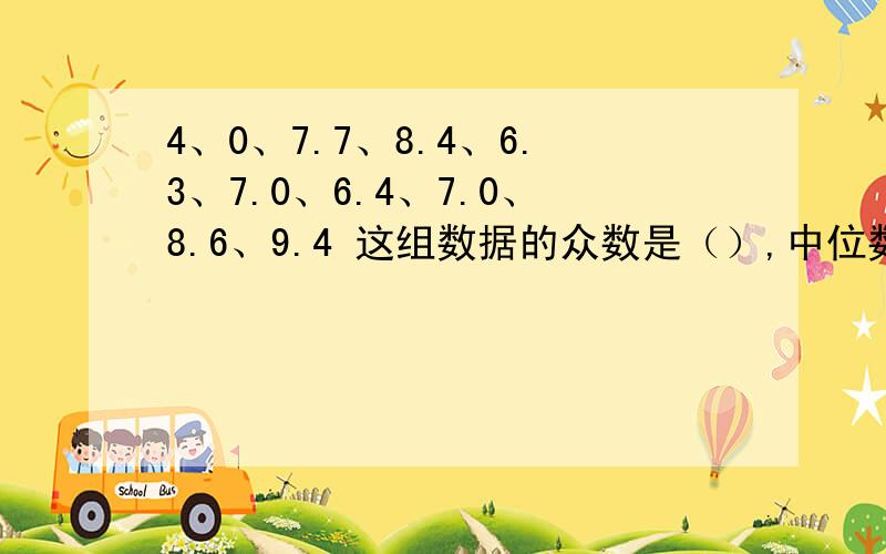 4、0、7.7、8.4、6.3、7.0、6.4、7.0、8.6、9.4 这组数据的众数是（）,中位数是（）,平均数是（）.拜