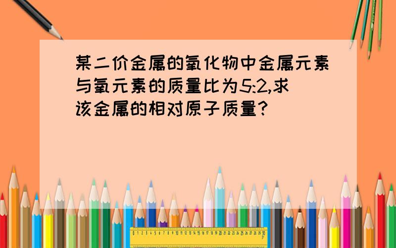 某二价金属的氧化物中金属元素与氧元素的质量比为5:2,求该金属的相对原子质量?