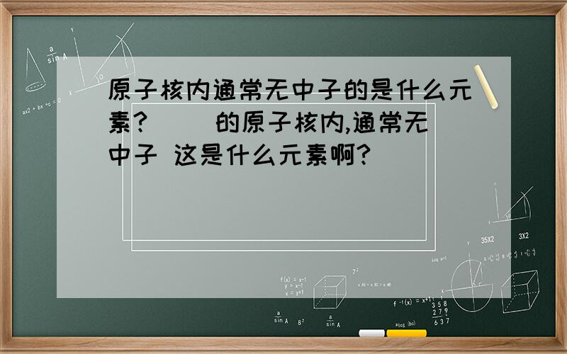 原子核内通常无中子的是什么元素?[ ]的原子核内,通常无中子 这是什么元素啊?