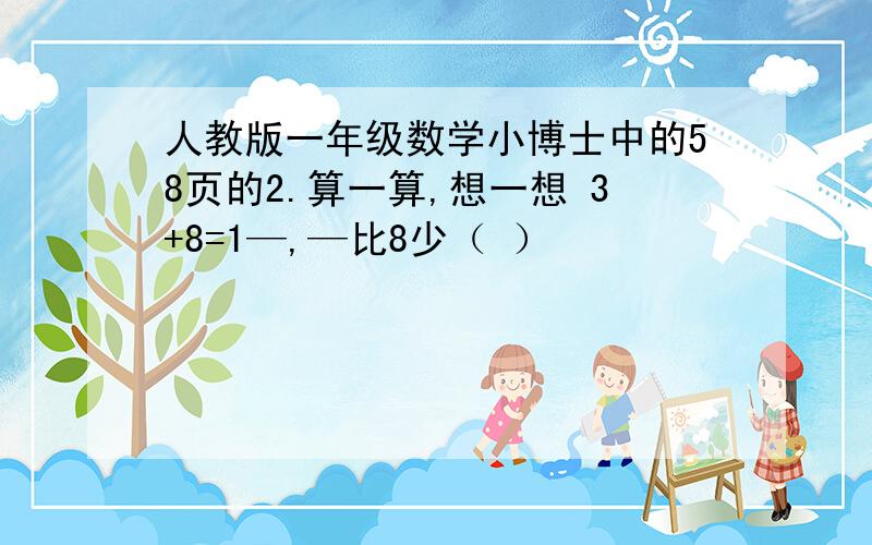 人教版一年级数学小博士中的58页的2.算一算,想一想 3+8=1—,—比8少（ ）