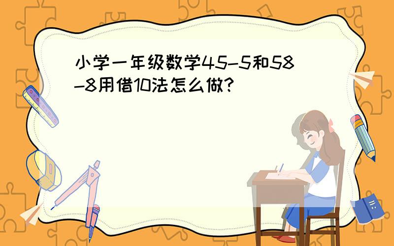 小学一年级数学45-5和58-8用借10法怎么做?