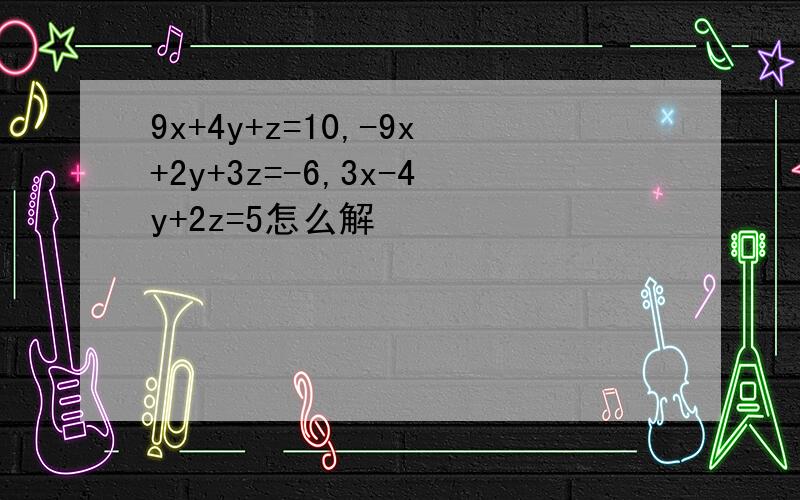 9x+4y+z=10,-9x+2y+3z=-6,3x-4y+2z=5怎么解