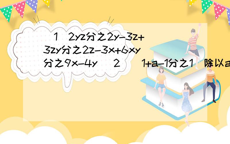 （1）2yz分之2y-3z+3zy分之2z-3x+6xy分之9x-4y （2）（1+a-1分之1）除以a^2-1分之a（3）x^2-1分之x-2乘以x^2-x-2分之x^2+2x+1  (4)1+a分之3-a^2-1分之12-1-a分之6急用~~~~~~~