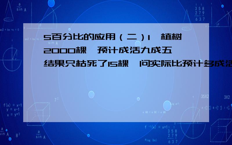 5百分比的应用（二）1、植树2000棵,预计成活九成五,结果只枯死了15棵,问实际比预计多成活了几棵?2、六一节到了,许多商家为了吸引顾客,纷纷使出打折的招牌,有一节玩具原价200元,打六折后