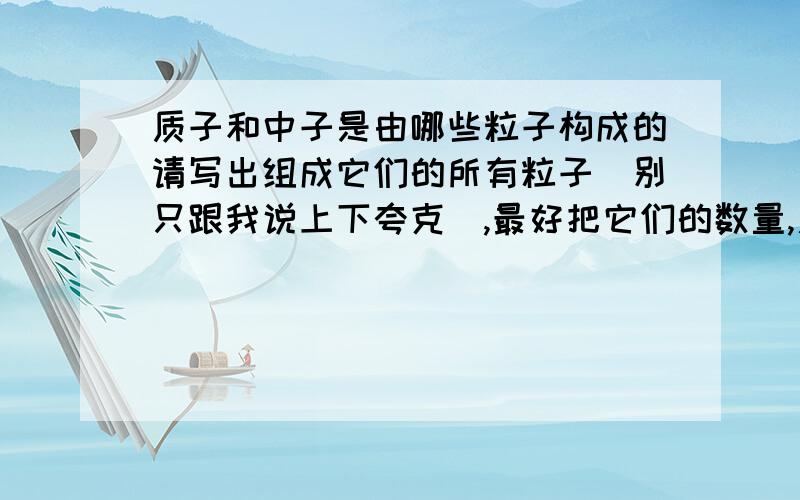 质子和中子是由哪些粒子构成的请写出组成它们的所有粒子（别只跟我说上下夸克）,最好把它们的数量,质量,自旋也写出来.写出后重酬——————要知道，三个夸克的质量远小于质子的质