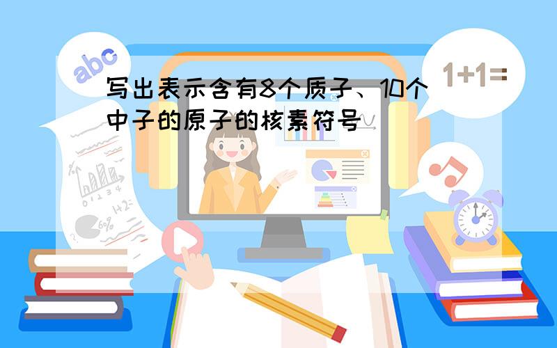 写出表示含有8个质子、10个中子的原子的核素符号