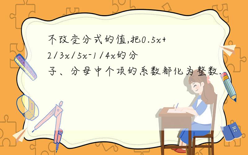 不改变分式的值,把0.5x+2/3x/5x-1/4x的分子、分母中个项的系数都化为整数.