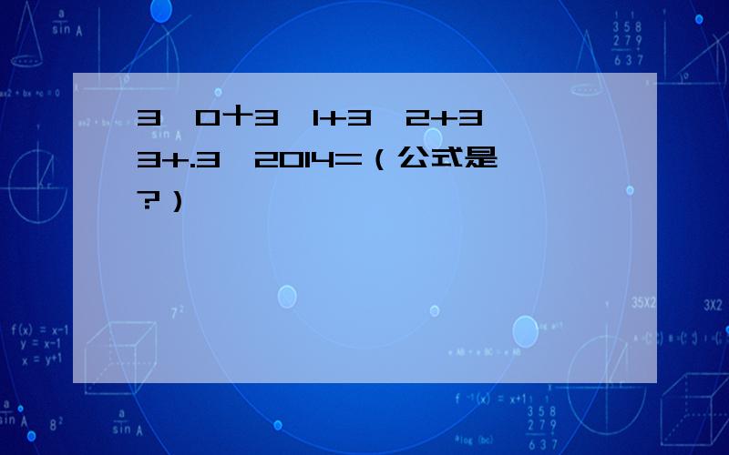 3∧0十3∧1+3∧2+3∧3+.3∧2014=（公式是?）