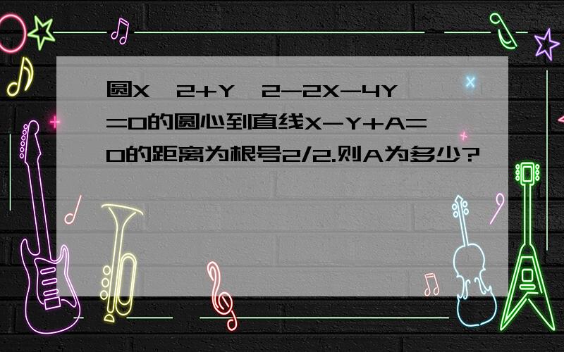 圆X^2+Y^2-2X-4Y=0的圆心到直线X-Y+A=0的距离为根号2/2.则A为多少?