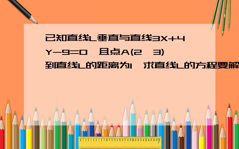 已知直线L垂直与直线3X+4Y-9=0,且点A(2,3)到直线L的距离为1,求直线L的方程要解题思路