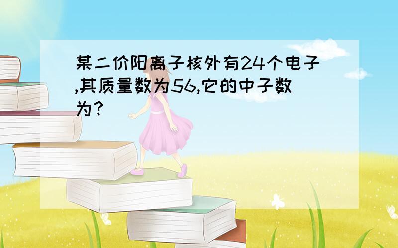 某二价阳离子核外有24个电子,其质量数为56,它的中子数为?